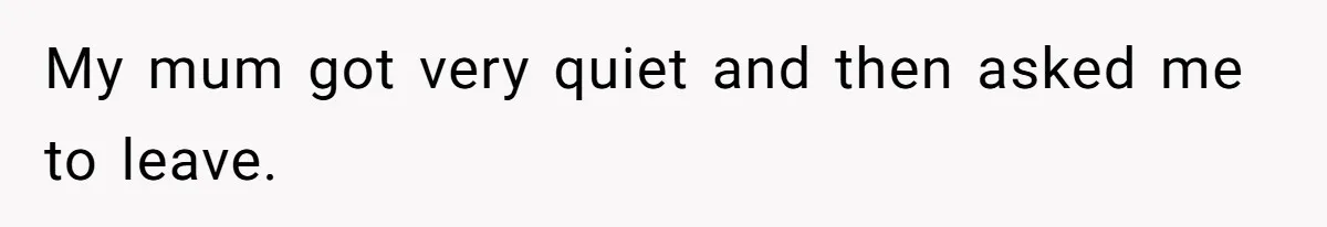 My mum got very quiet and then asked me to leave.