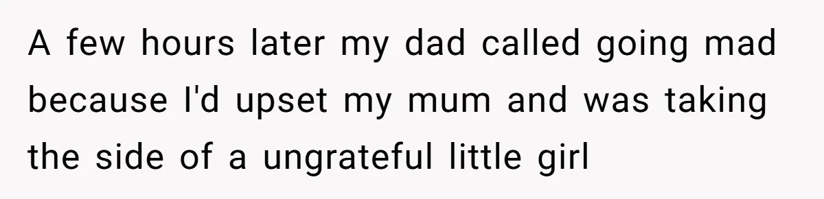 A few hours later my dad called going mad because I'd upset my mum and was taking the side of a ungrateful little girl