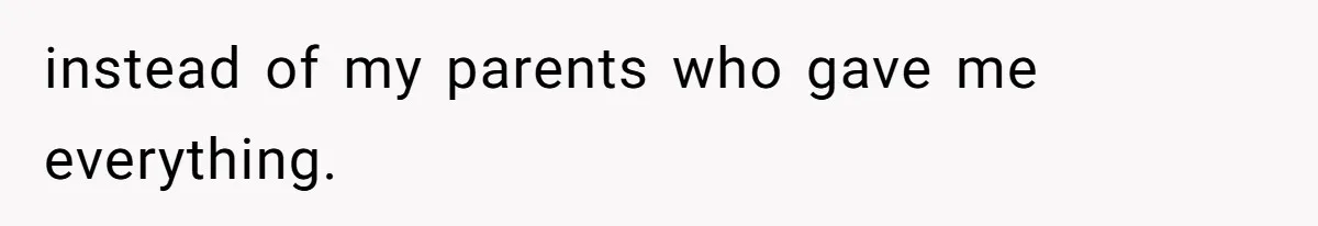 instead of my parents who gave me everything.
