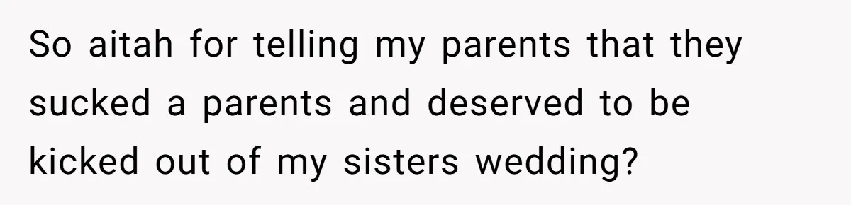 So aitah for telling my parents that they sucked a parents and deserved to be kicked out of my sisters wedding?