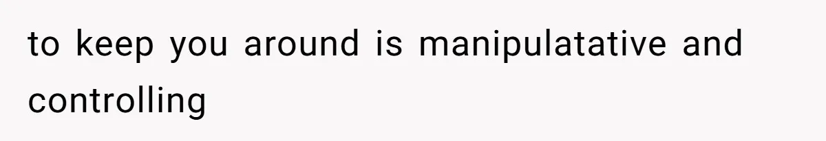 to keep you around is manipulatative and controlling