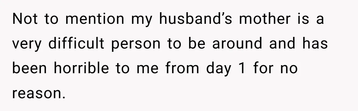 Not to mention my husband’s mother is a very difficult person to be around and has been horrible to me from day 1 for no reason.