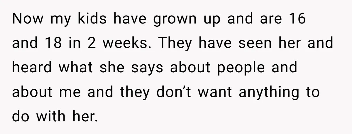 Now my kids have grown up and are 16 and 18 in 2 weeks. They have seen her and heard what she says about people and about me and they...