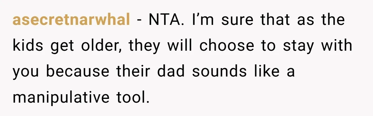 asecretnarwhal − NTA. I’m sure that as the kids get older, they will choose to stay with you because their dad sounds like a manipulative tool.