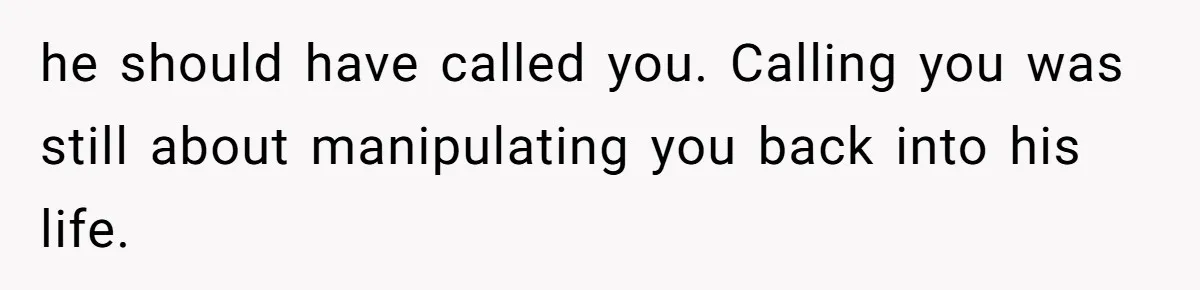 he should have called you. Calling you was still about manipulating you back into his life.