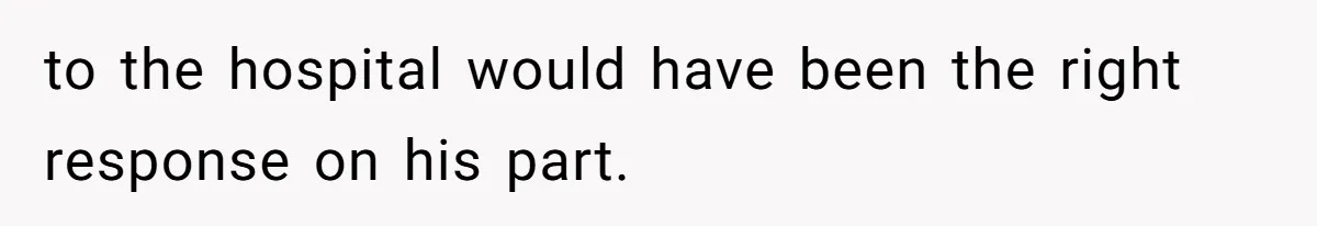 to the hospital would have been the right response on his part.