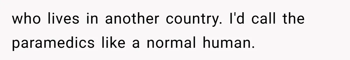 who lives in another country. I'd call the paramedics like a normal human.