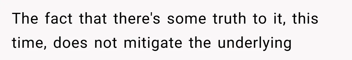 The fact that there's some truth to it, this time, does not mitigate the underlying