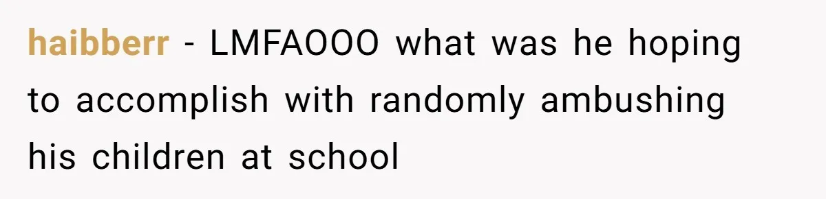 haibberr − LMFAOOO what was he hoping to accomplish with randomly ambushing his children at school