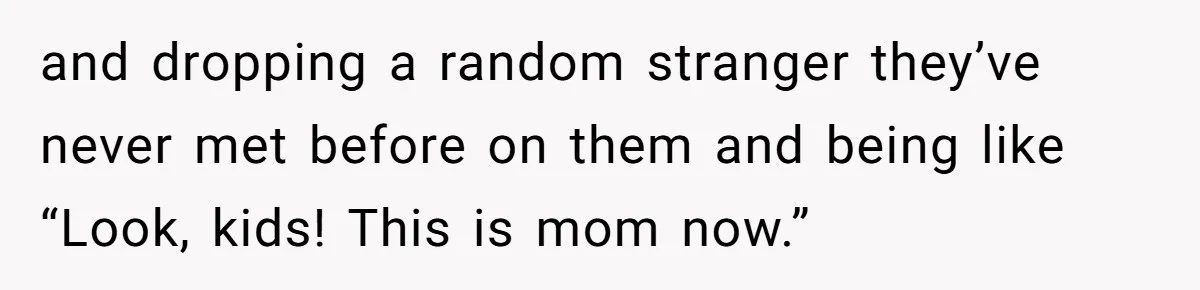 and dropping a random stranger they’ve never met before on them and being like “Look, kids! This is mom now.”