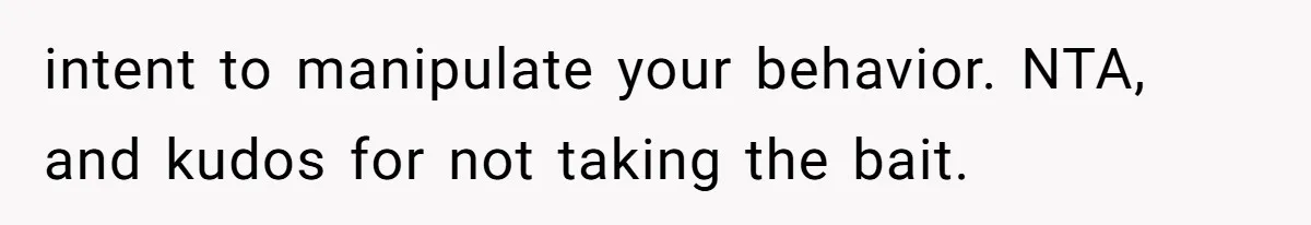intent to manipulate your behavior. NTA, and kudos for not taking the bait.