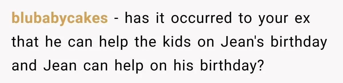 blubabycakes − has it occurred to your ex that he can help the kids on Jean's birthday and Jean can help on his birthday?