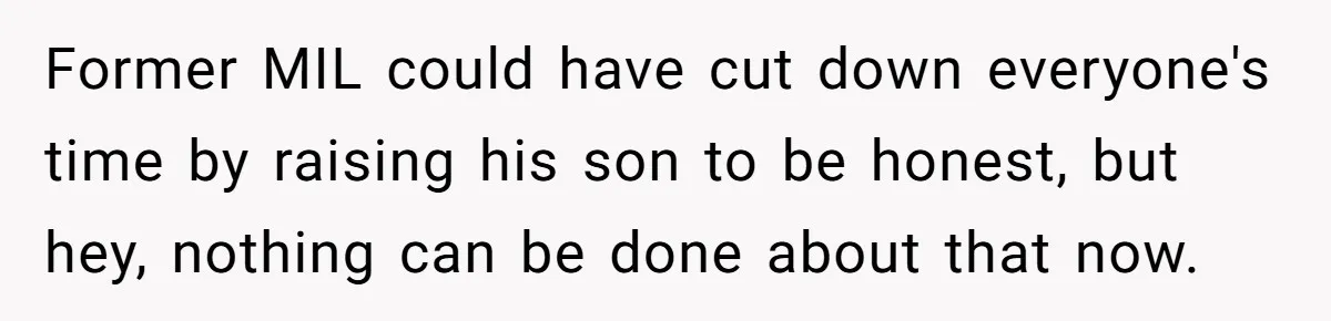 Former MIL could have cut down everyone's time by raising his son to be honest, but hey, nothing can be done about that now.