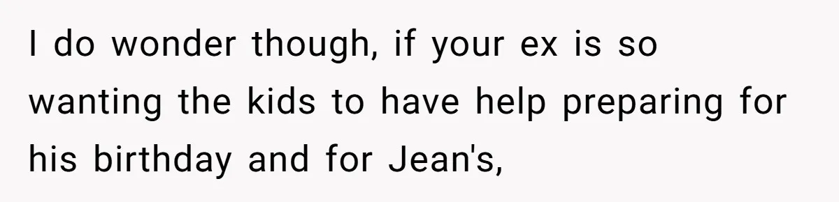 I do wonder though, if your ex is so wanting the kids to have help preparing for his birthday and for Jean's,