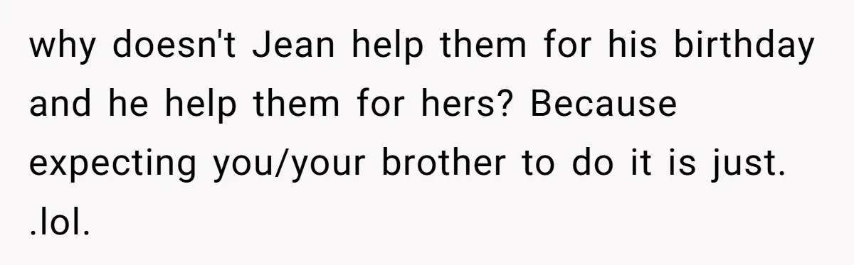 why doesn't Jean help them for his birthday and he help them for hers? Because expecting you/your brother to do it is just. .lol.