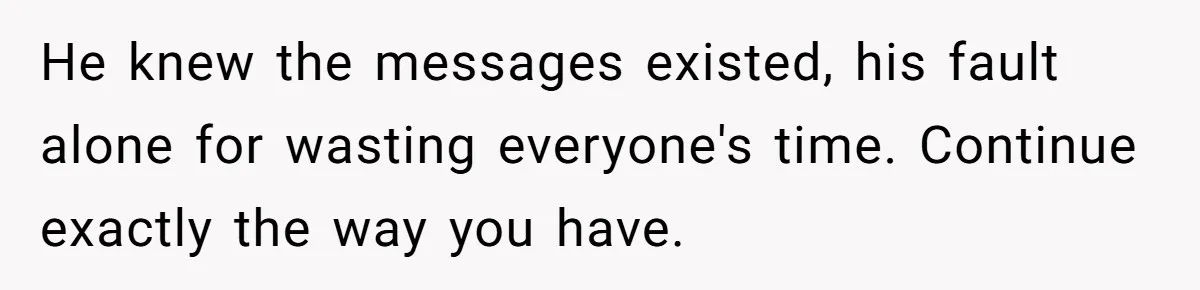 He knew the messages existed, his fault alone for wasting everyone's time. Continue exactly the way you have.