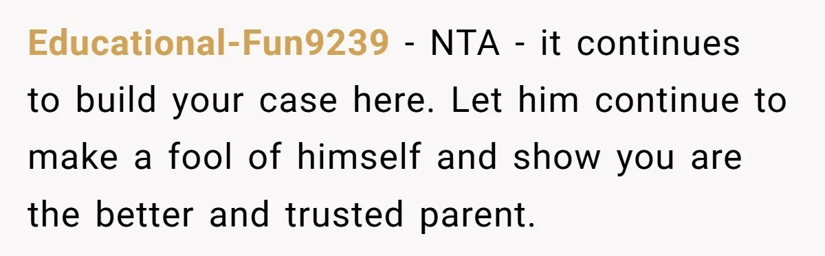 Educational-Fun9239 − NTA - it continues to build your case here. Let him continue to make a fool of himself and show you are the better and trusted parent.