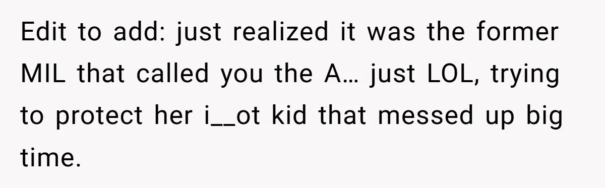 Edit to add: just realized it was the former MIL that called you the A… just LOL, trying to protect her i__ot kid that messed up big time.