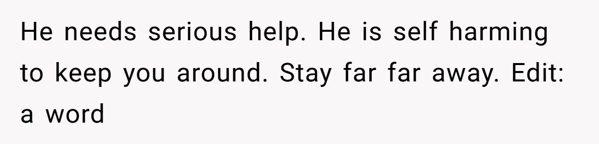 He needs serious help. He is self harming to keep you around. Stay far far away. Edit: a word