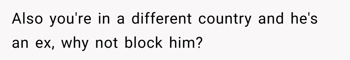 Also you're in a different country and he's an ex, why not block him?