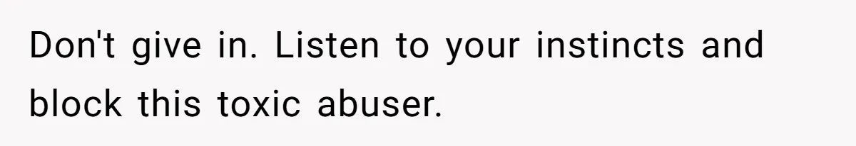 Don't give in. Listen to your instincts and block this toxic abuser.