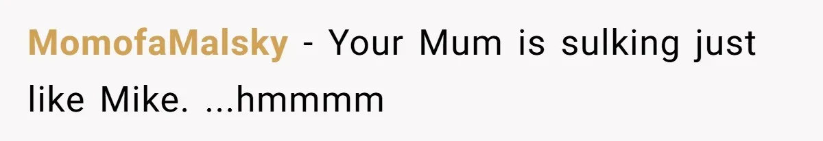 MomofaMalsky − Your Mum is sulking just like Mike. ...hmmmm