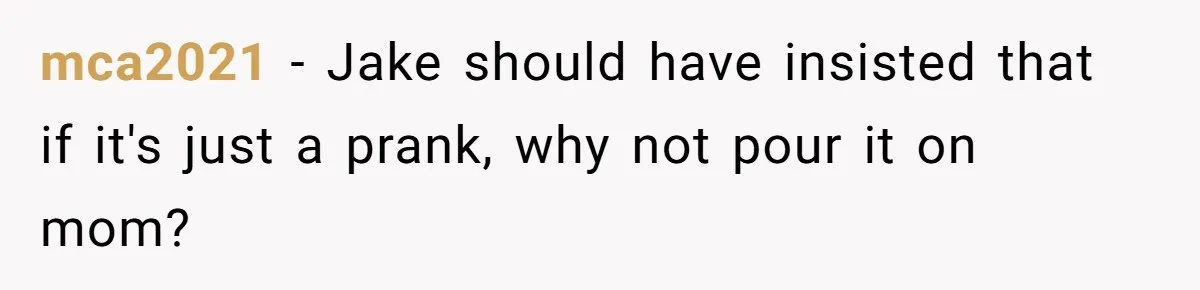 mca2021 − Jake should have insisted that if it's just a prank, why not pour it on mom?
