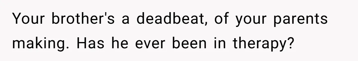 Your brother's a deadbeat, of your parents making. Has he ever been in therapy?