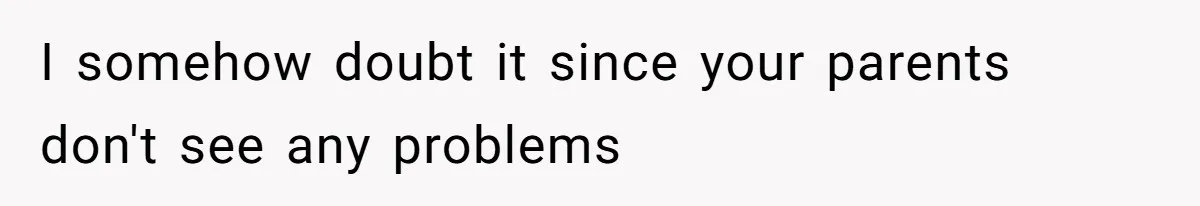 I somehow doubt it since your parents don't see any problems