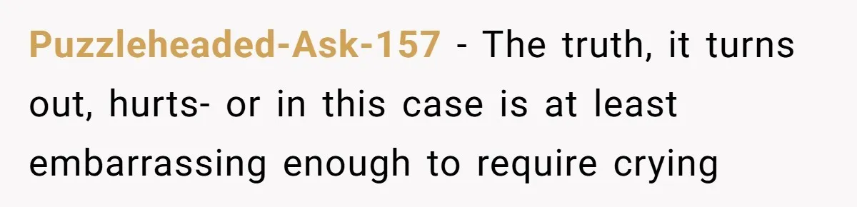 Puzzleheaded-Ask-157 − The truth, it turns out, hurts- or in this case is at least embarrassing enough to require crying