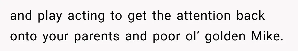 and play acting to get the attention back onto your parents and poor ol’ golden Mike.
