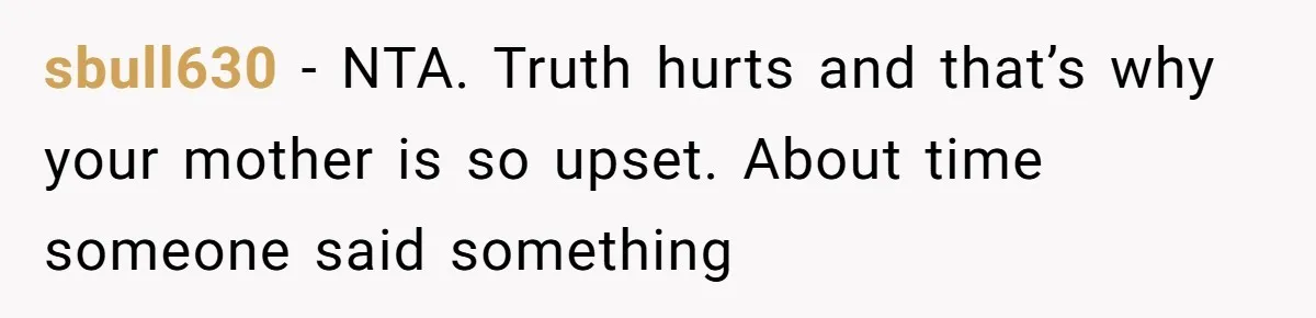 sbull630 − NTA. Truth hurts and that’s why your mother is so upset. About time someone said something