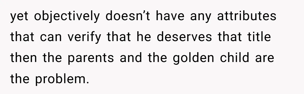 yet objectively doesn’t have any attributes that can verify that he deserves that title then the parents and the golden child are the problem.