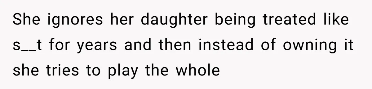 She ignores her daughter being treated like s__t for years and then instead of owning it she tries to play the whole
