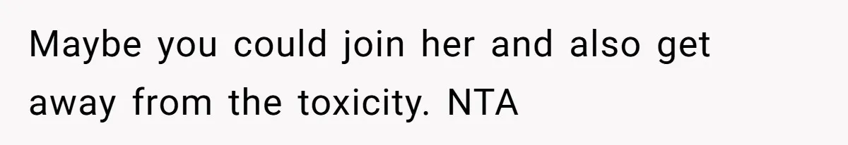Maybe you could join her and also get away from the toxicity. NTA