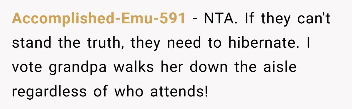 Accomplished-Emu-591 − NTA. If they can't stand the truth, they need to hibernate. I vote grandpa walks her down the aisle regardless of who attends!