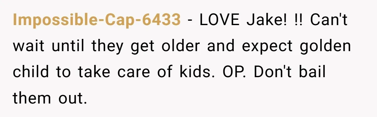 Impossible-Cap-6433 − LOVE Jake! !! Can't wait until they get older and expect golden child to take care of kids. OP. Don't bail them out.