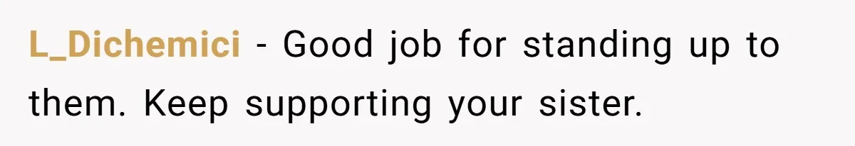 L_Dichemici − Good job for standing up to them. Keep supporting your sister.