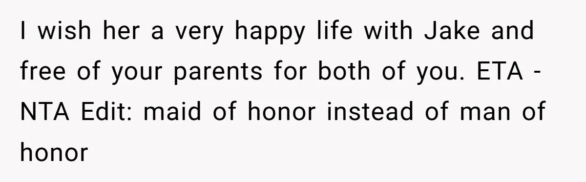 I wish her a very happy life with Jake and free of your parents for both of you. ETA - NTA Edit: maid of honor instead of man of honor