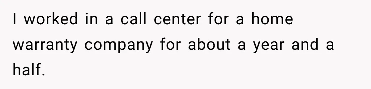 I worked in a call center for a home warranty company for about a year and a half.