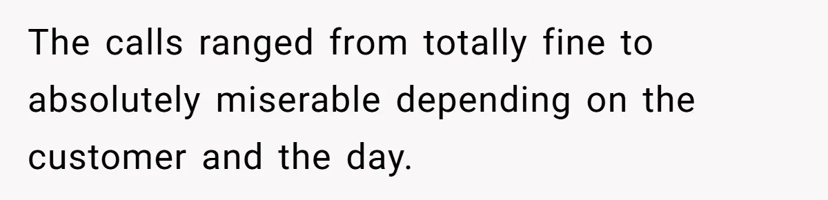 The calls ranged from totally fine to absolutely miserable depending on the customer and the day.