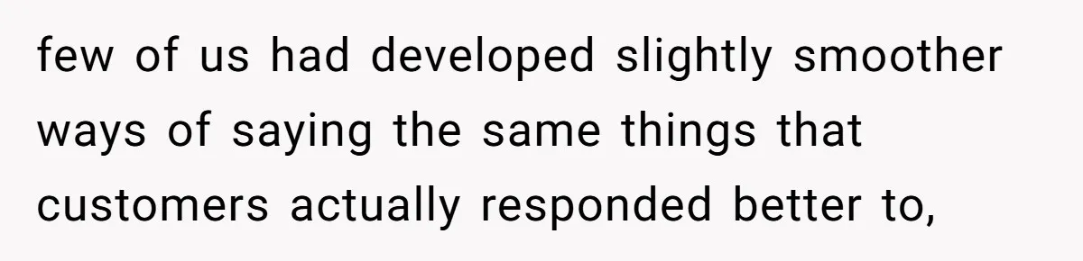 few of us had developed slightly smoother ways of saying the same things that customers actually responded better to,