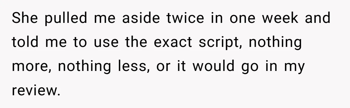 She pulled me aside twice in one week and told me to use the exact script, nothing more, nothing less, or it would go in my review.