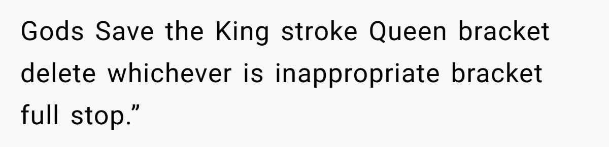 Gods Save the King stroke Queen bracket delete whichever is inappropriate bracket full stop.”
