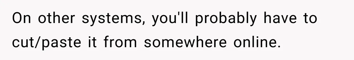On other systems, you'll probably have to cut/paste it from somewhere online.