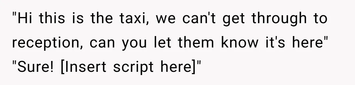 "Hi this is the taxi, we can't get through to reception, can you let them know it's here" "Sure! [Insert script here]"