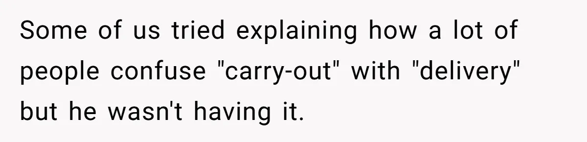 Some of us tried explaining how a lot of people confuse "carry-out" with "delivery" but he wasn't having it.