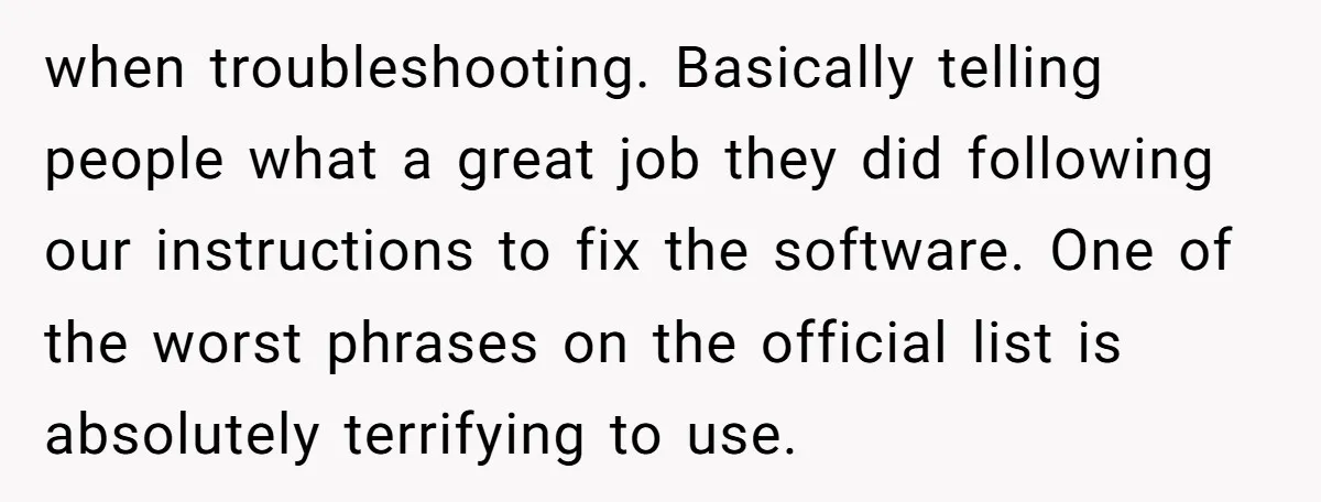 when troubleshooting. Basically telling people what a great job they did following our instructions to fix the software. One of the worst phrases on the official list is absolutely terrifying...