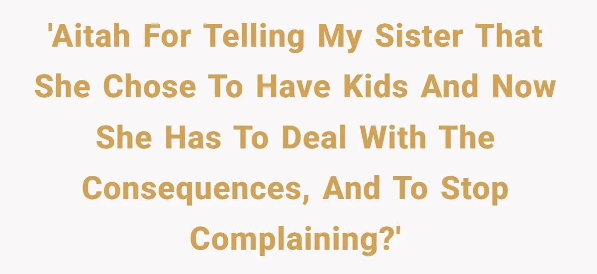 'AITAH for telling my sister that she chose to have kids and now she has to deal with the consequences, and to stop complaining?'