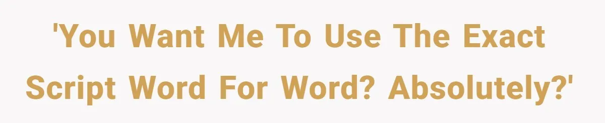 'You want me to use the exact script word for word? Absolutely?'